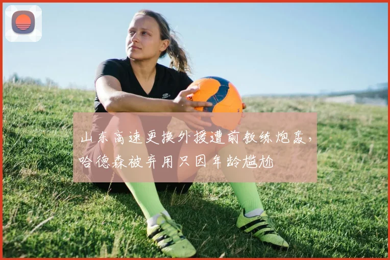山东高速更换外援遭前教练炮轰，哈德森被弃用只因年龄尴尬
