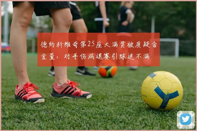德约科维奇第25座大满贯被质疑含金量，对手伤病退赛引球迷不满