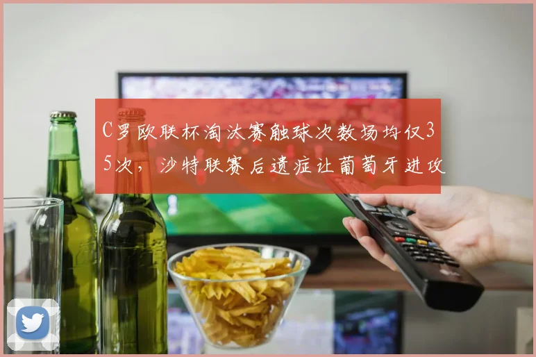 C罗欧联杯淘汰赛触球次数场均仅35次，沙特联赛后遗症让葡萄牙进攻体系崩塌