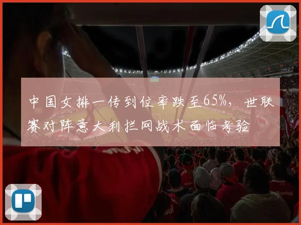 中国女排一传到位率跌至65%，世联赛对阵意大利拦网战术面临考验