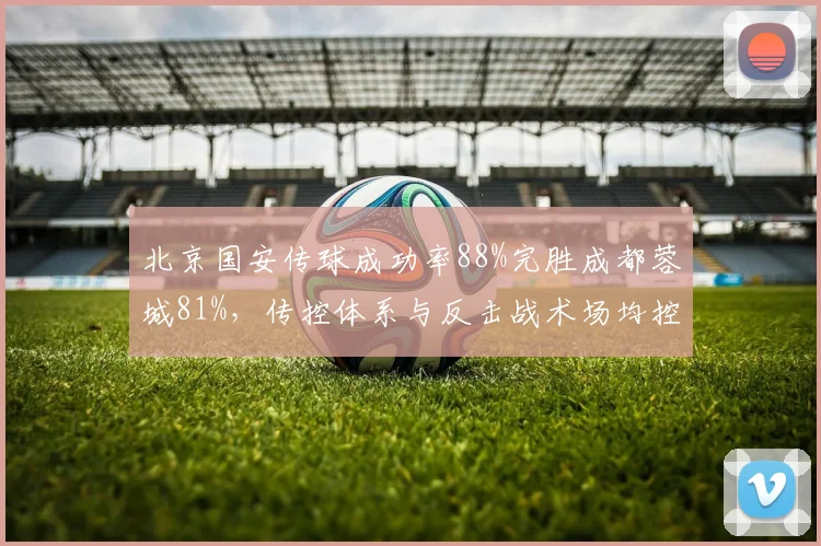 北京国安传球成功率88%完胜成都蓉城81%，传控体系与反击战术场均控球差达15%