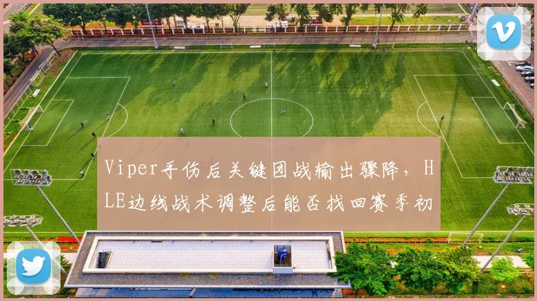 Viper手伤后关键团战输出骤降，HLE边线战术调整后能否找回赛季初统治力？