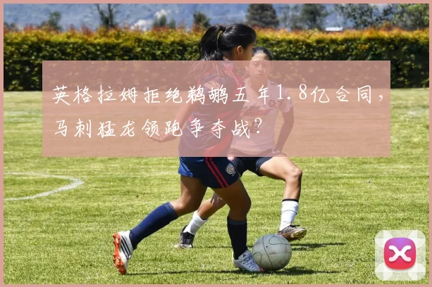 英格拉姆拒绝鹈鹕五年1.8亿合同，马刺猛龙领跑争夺战？