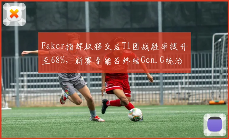 Faker指挥权移交后T1团战胜率提升至68%，新赛季能否终结Gen.G统治