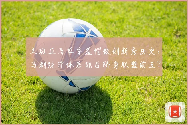 文班亚马单季盖帽数创新秀历史，马刺防守体系能否跻身联盟前五？