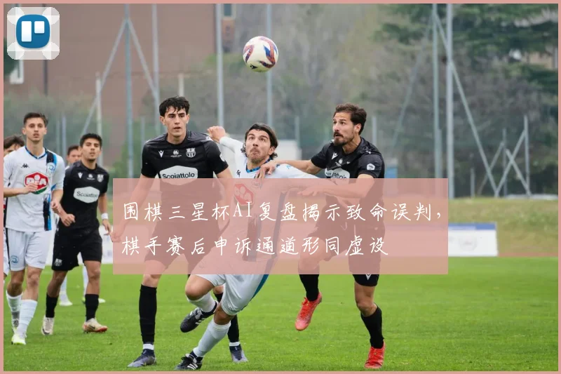 围棋三星杯AI复盘揭示致命误判，棋手赛后申诉通道形同虚设